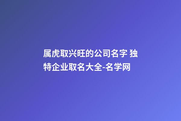 属虎取兴旺的公司名字 独特企业取名大全-名学网